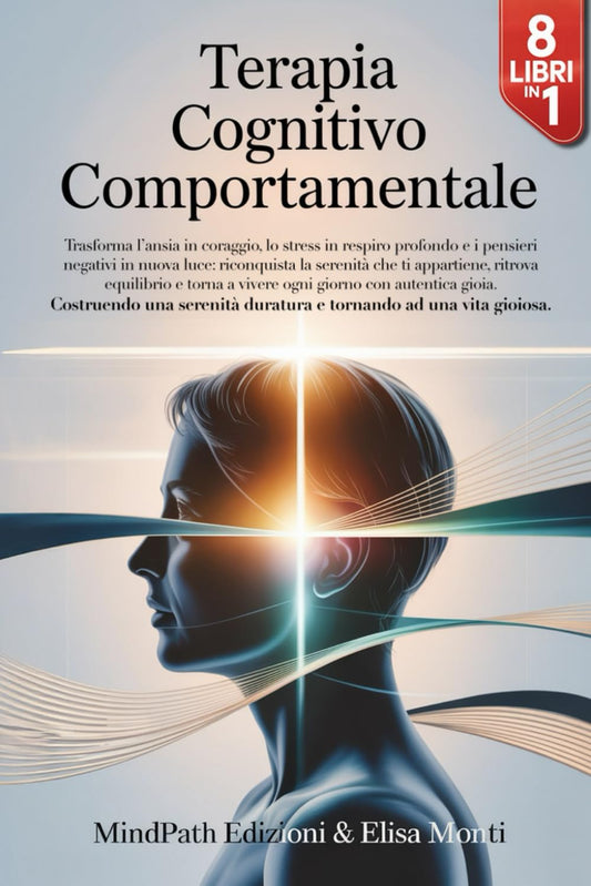 TERAPIA COGNITIVO COMPORTAMENTALE: 8 Libri in 1 : dalla Scienza alla Pratica : come Liberarti da Ansia, Stress e Pensieri Negativi, Costruendo una Serenità duratura e Tornando ad una Vita Gioiosa.